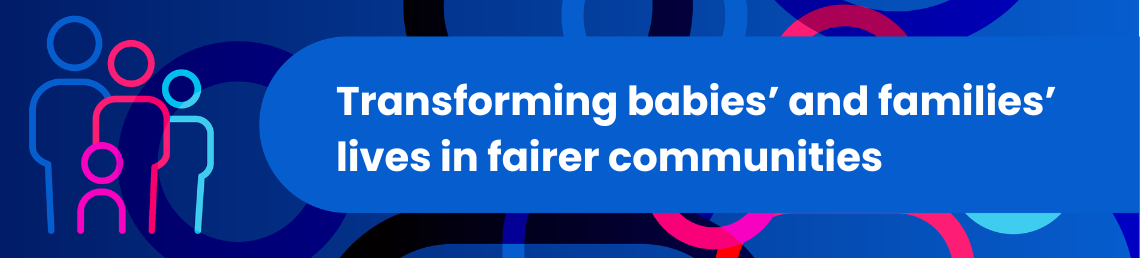 Transforming babies’ and families’ lives in fairer communities in bold text