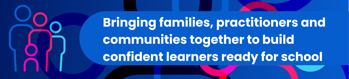 Bringing families, practitioners and communities together to build confident learners ready for school in bold text