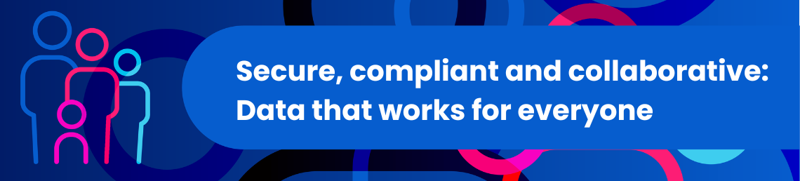 Secure, compliant, and collaborative: data that works for everyone in bold text
