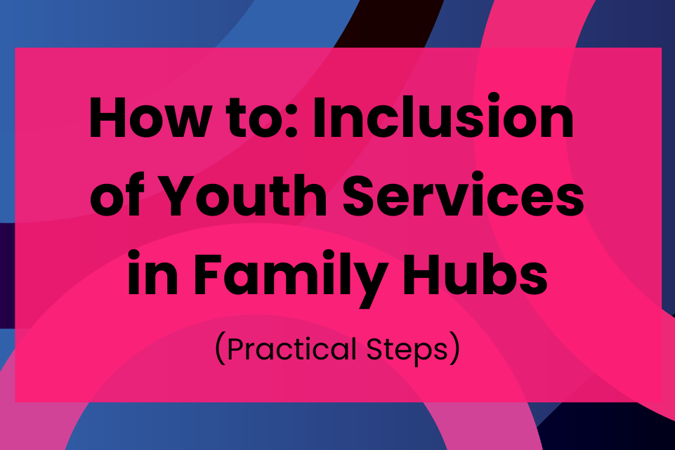 How to: Inclusion of Youth Services in Family Hubs (Practical Steps) 