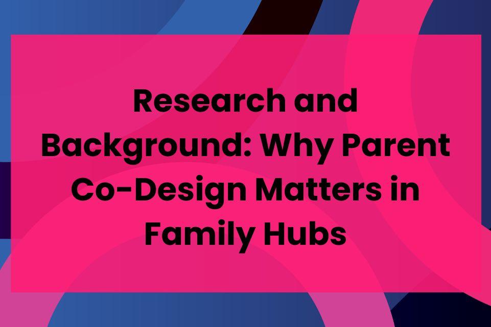 Research and Background: Why Parent Co-Design Matters in Family Hubs       